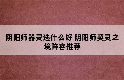 阴阳师器灵选什么好 阴阳师契灵之境阵容推荐